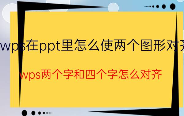 wps在ppt里怎么使两个图形对齐 wps两个字和四个字怎么对齐？